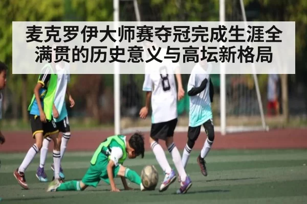 麦克罗伊大师赛夺冠完成生涯全满贯的历史意义与高坛新格局